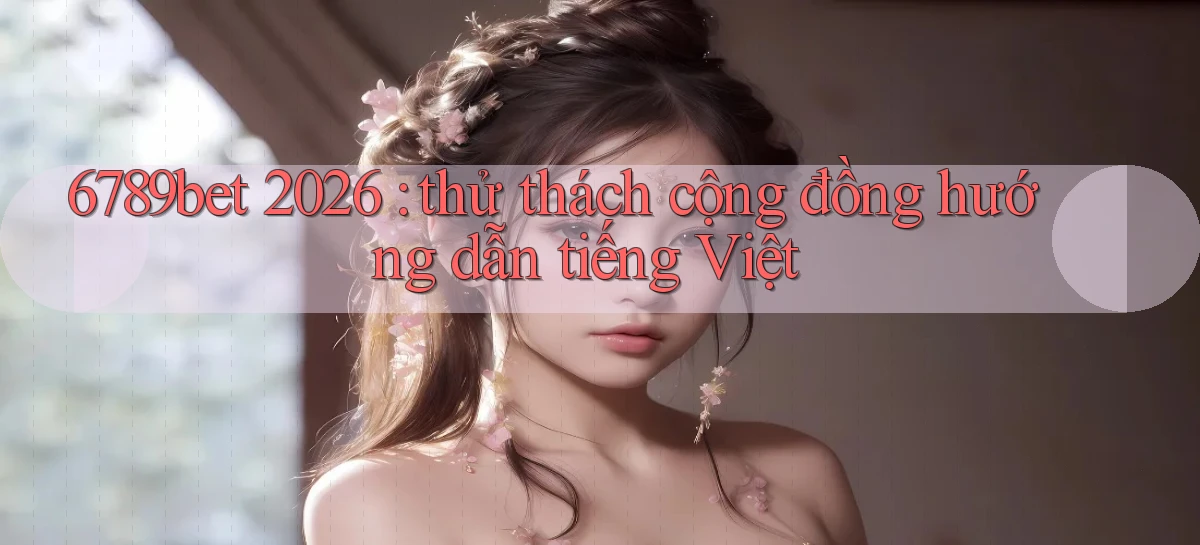 6789bet 2026 thử thách cộng đồng hướng dẫn tiếng Việt