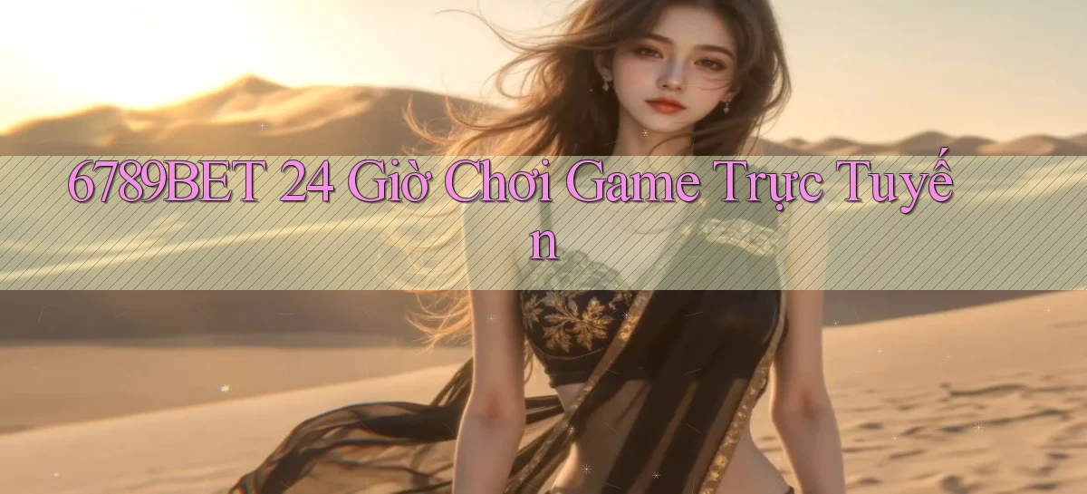 6789bet 24 giờ chơi game trực tuyến