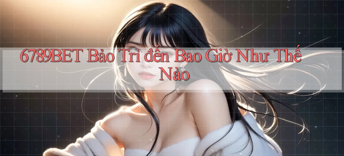 6789bet bảo trì đến bao giờ như thế nào
