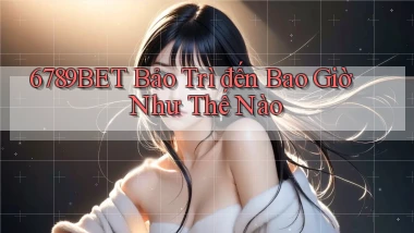 6789bet bảo trì đến bao giờ như thế nào