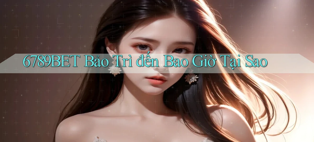 6789bet bảo trì đến bao giờ tại sao