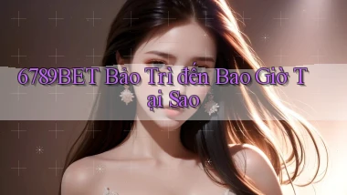 6789bet bảo trì đến bao giờ tại sao