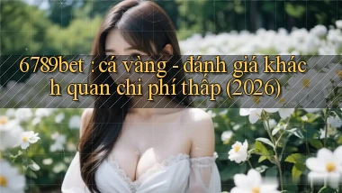 6789bet cá vàng   đánh giá khách quan chi phí thấp (2026)