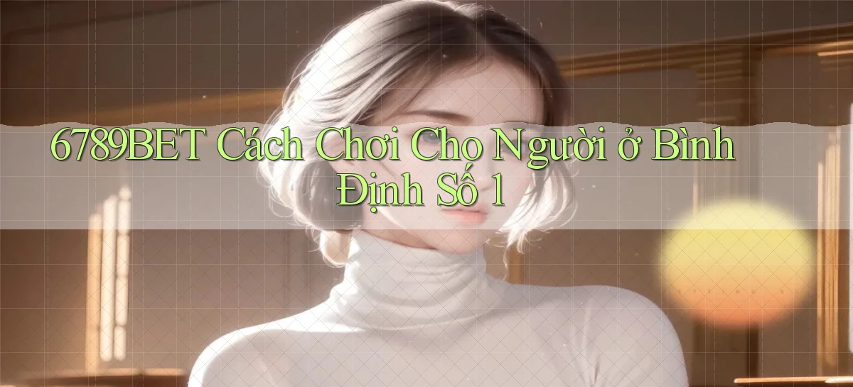 6789bet cách chơi cho người ở Bình Định số 1