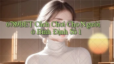 6789bet cách chơi cho người ở Bình Định số 1