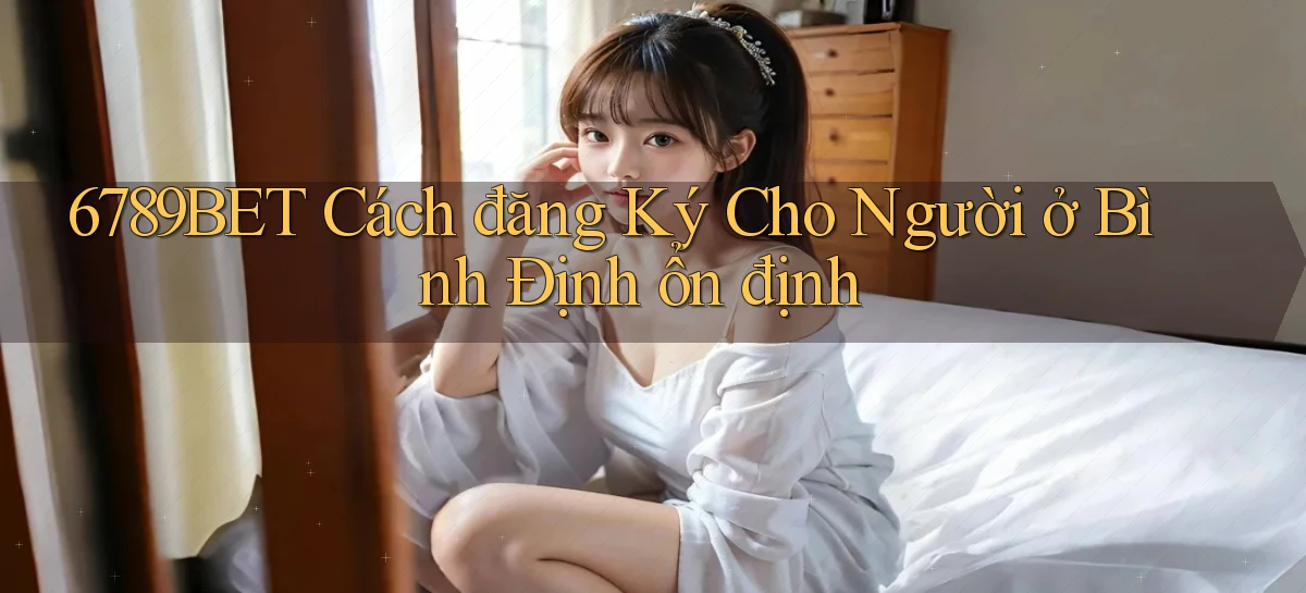 6789bet cách đăng ký cho người ở Bình Định ổn định