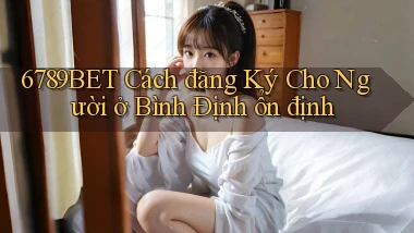 6789bet cách đăng ký cho người ở Bình Định ổn định
