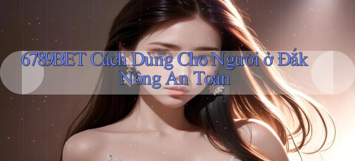 6789bet cách dùng cho người ở Đắk Nông an toàn