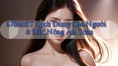 6789bet cách dùng cho người ở Đắk Nông an toàn