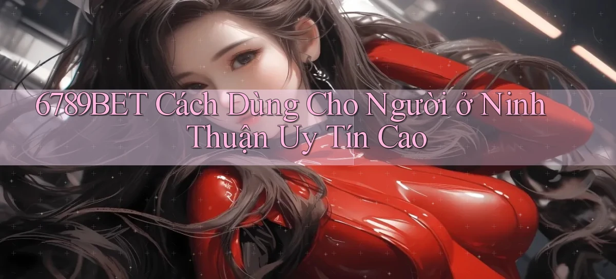 6789bet cách dùng cho người ở Ninh Thuận uy tín cao
