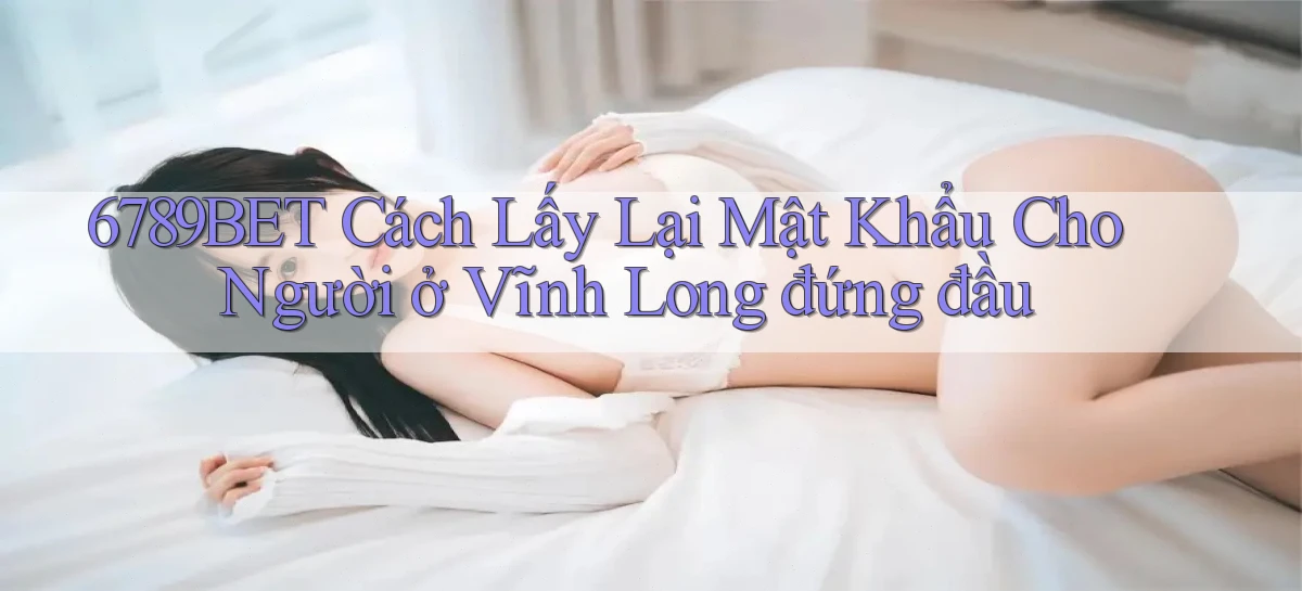 6789bet cách lấy lại mật khẩu cho người ở Vĩnh Long đứng đầu