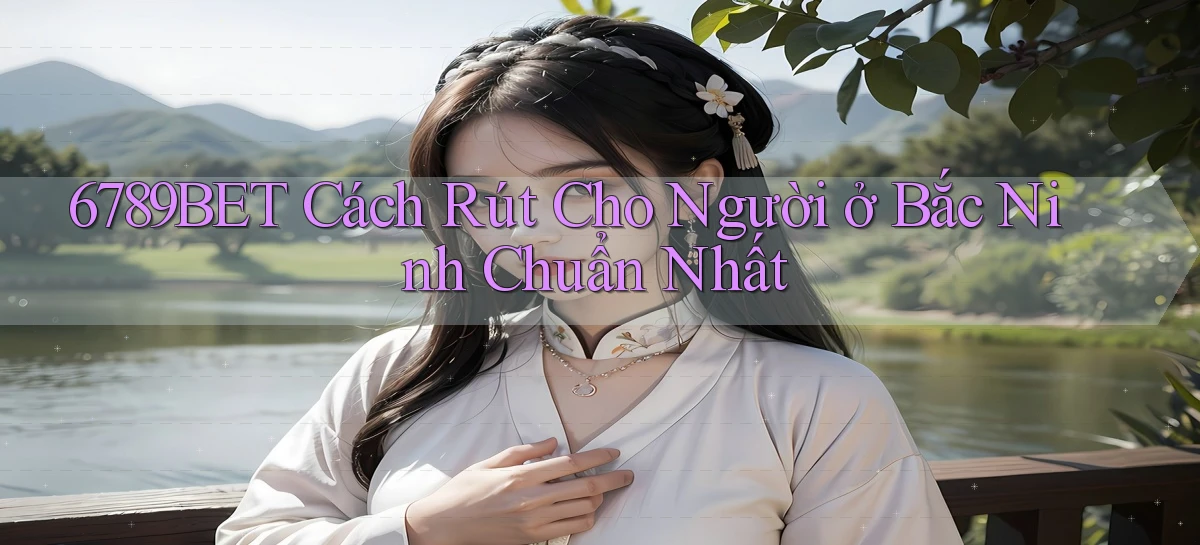 6789bet cách rút cho người ở Bắc Ninh chuẩn nhất