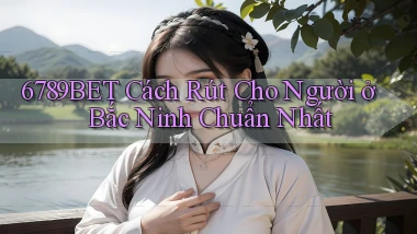 6789bet cách rút cho người ở Bắc Ninh chuẩn nhất