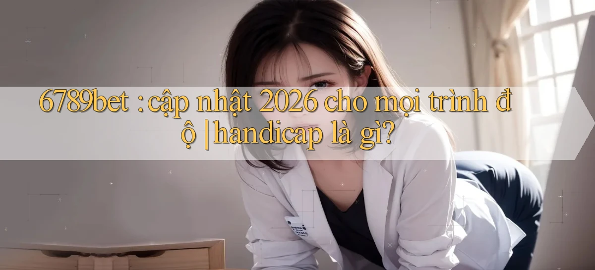 6789bet cập nhật 2026 cho mọi trình độ handicap là gì