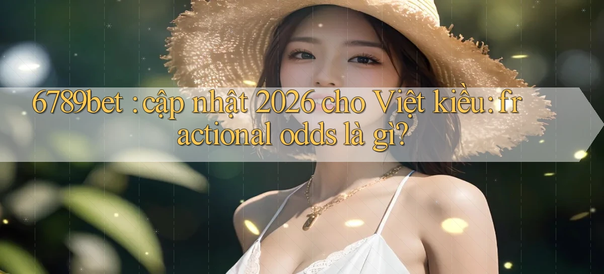 6789bet cập nhật 2026 cho Việt kiều fractional odds là gì