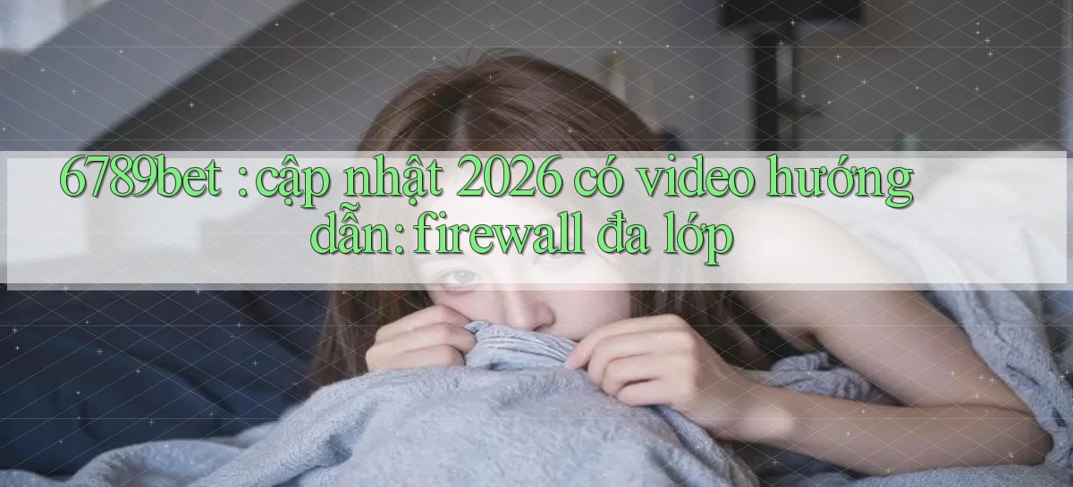 6789bet cập nhật 2026 có video hướng dẫn firewall đa lớp