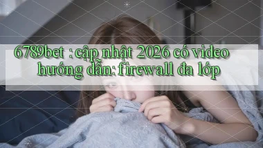 6789bet cập nhật 2026 có video hướng dẫn firewall đa lớp