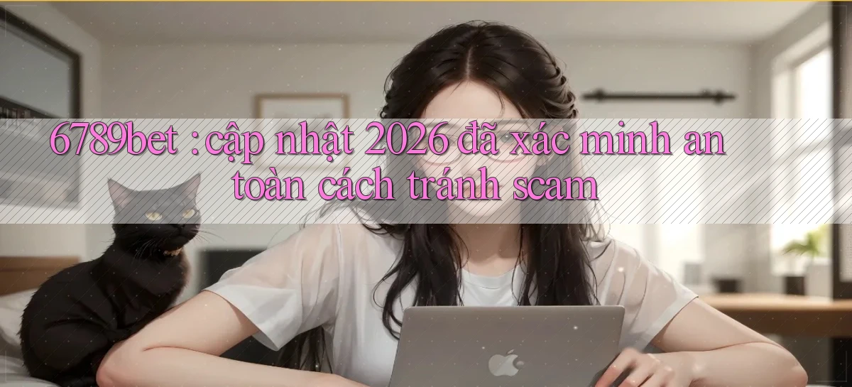 6789bet cập nhật 2026 đã xác minh an toàn cách tránh scam