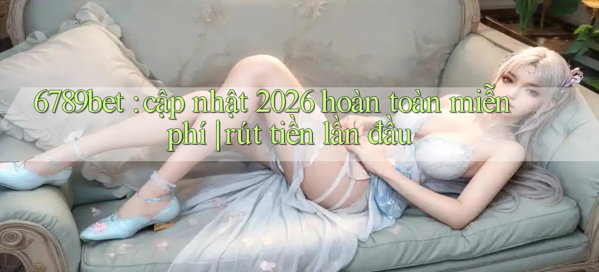 6789bet cập nhật 2026 hoàn toàn miễn phí rút tiền lần đầu