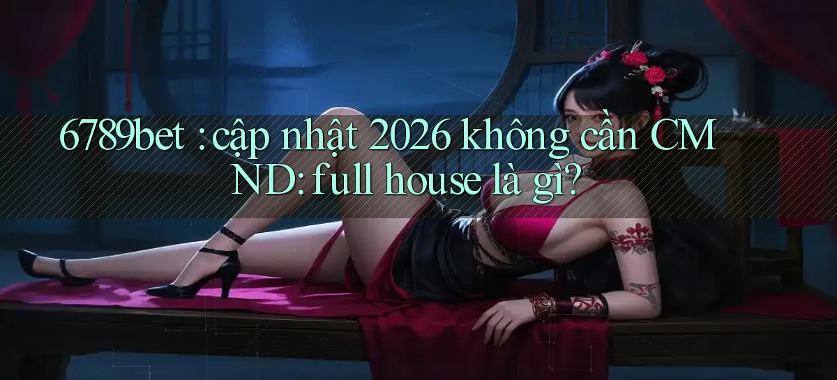 6789bet cập nhật 2026 không cần CMND full house là gì
