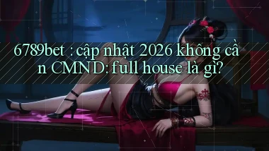 6789bet cập nhật 2026 không cần CMND full house là gì