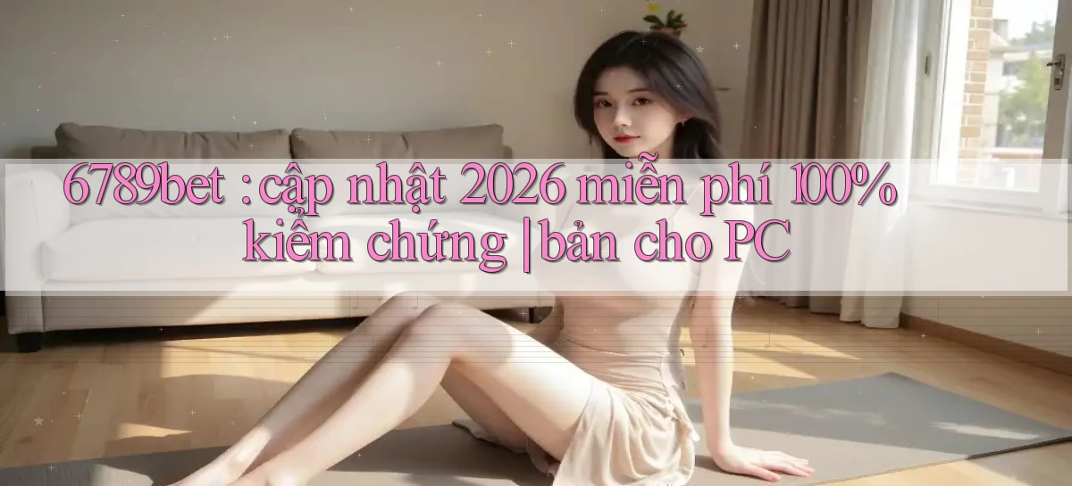 6789bet cập nhật 2026 miễn phí 100% kiểm chứng bản cho PC