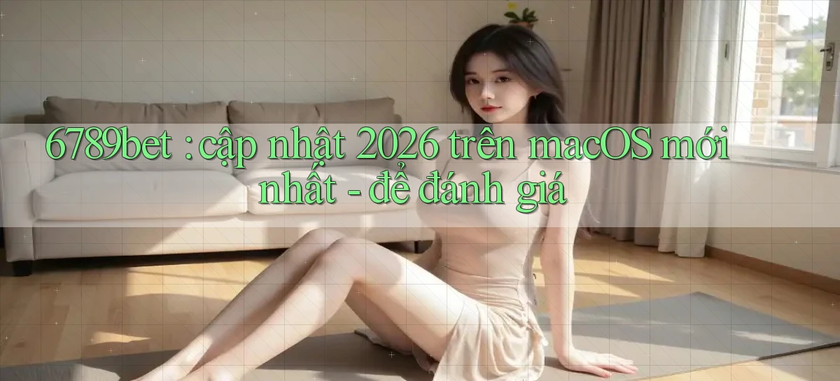 6789bet cập nhật 2026 trên macOS mới nhất   để đánh giá