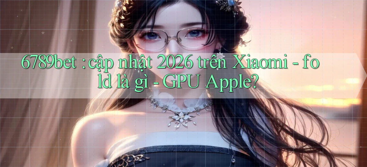 6789bet cập nhật 2026 trên Xiaomi   fold là gì   GPU Apple