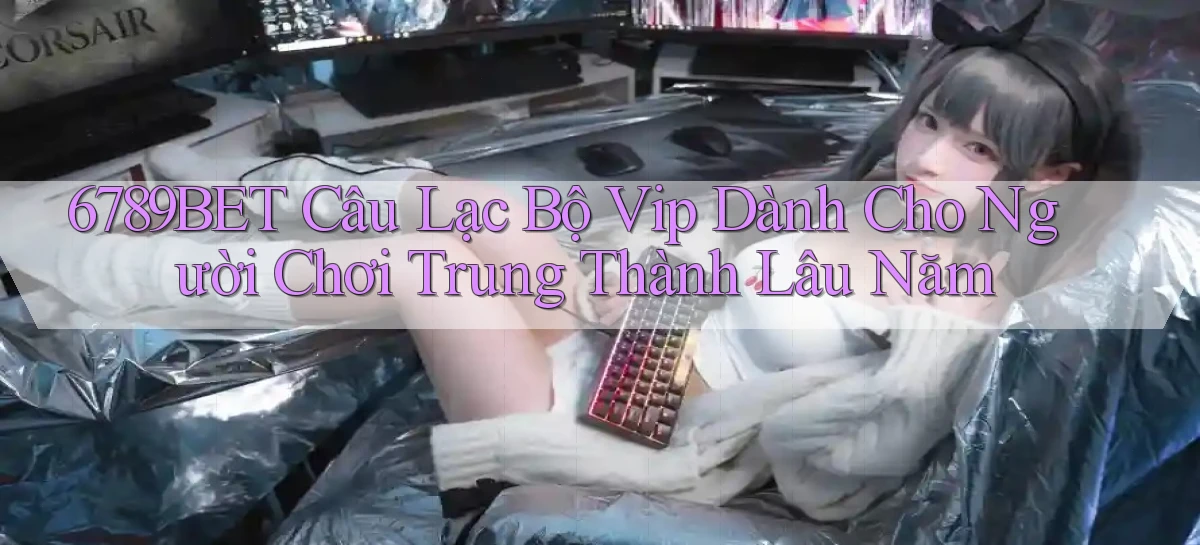 6789bet  câu lạc bộ vip dành cho người chơi trung thành lâu năm