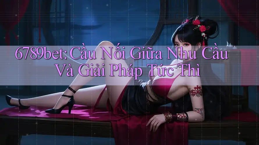 6789bet: Cầu Nối Giữa Nhu Cầu Và Giải Pháp Tức Thì 6789bet: Cầu Nối Giữa Nhu Cầu Và Giải Pháp Tức Thì