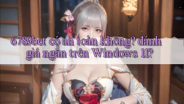 6789bet có an toàn không đánh giá ngắn trên Windows 11