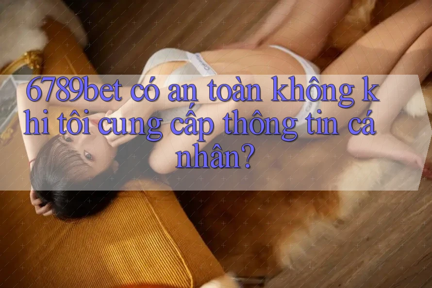 6789bet có an toàn không khi tôi cung cấp thông tin cá nhân?
