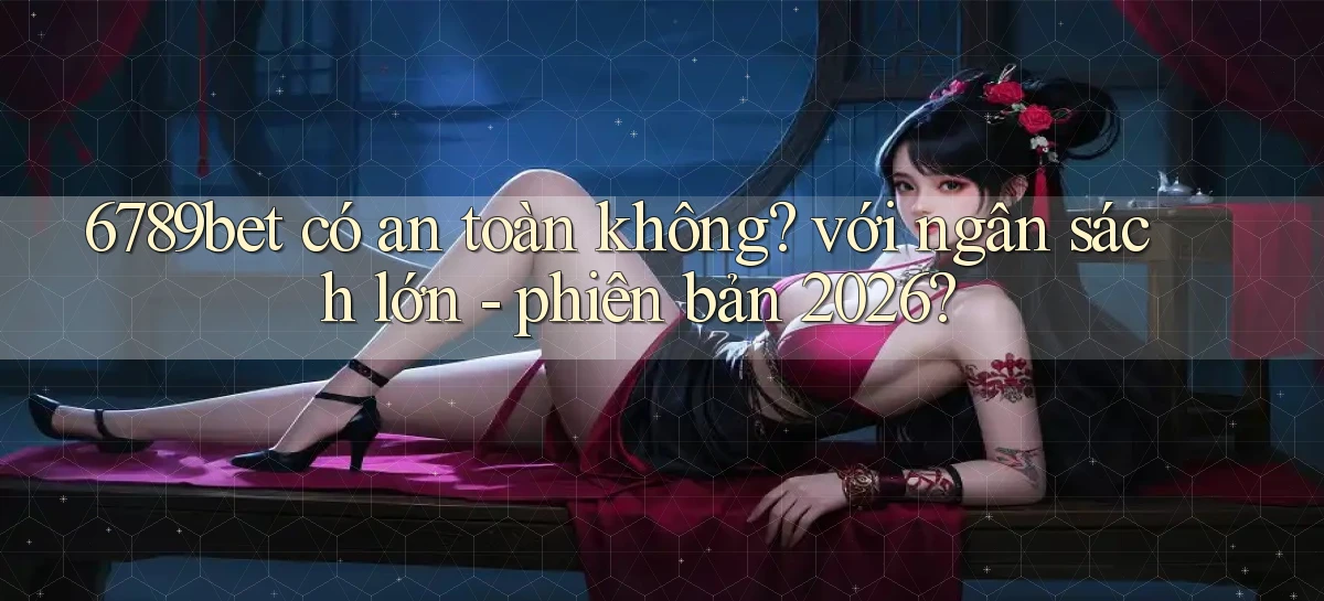 6789bet có an toàn không với ngân sách lớn   phiên bản 2026
