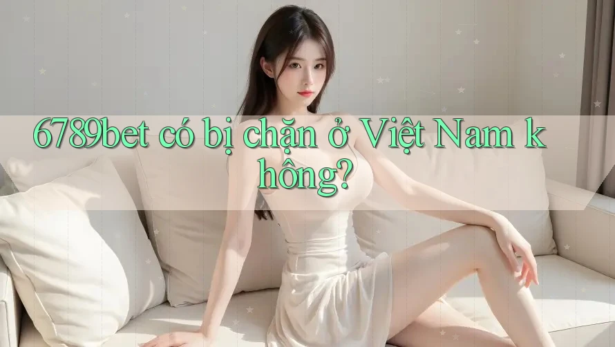 6789bet có bị chặn ở Việt Nam không?