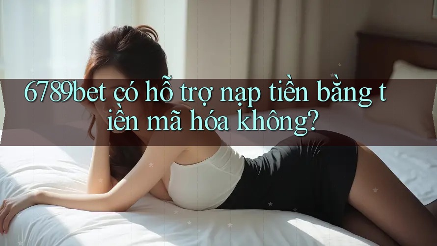 6789bet có hỗ trợ nạp tiền bằng tiền mã hóa không?
