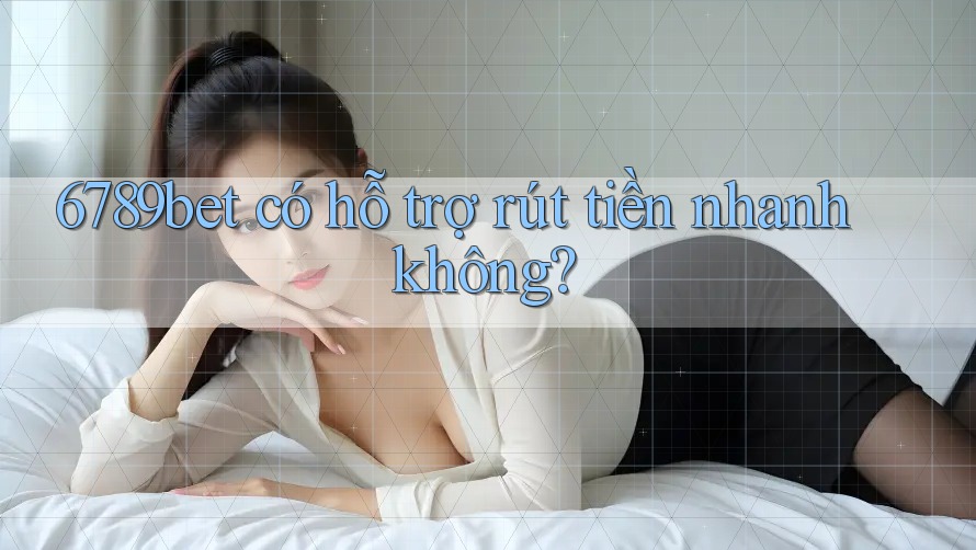 6789bet có hỗ trợ rút tiền nhanh không?