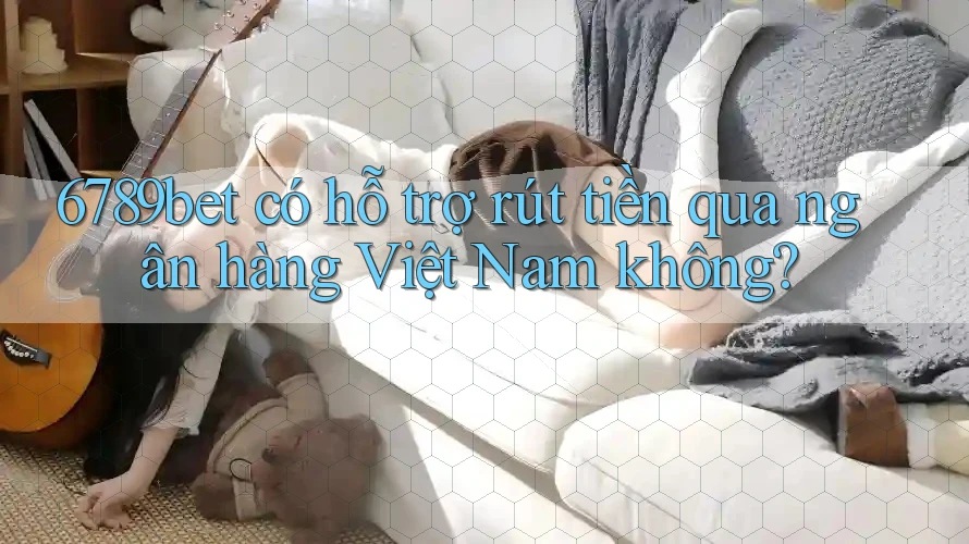 6789bet có hỗ trợ rút tiền qua ngân hàng Việt Nam không?