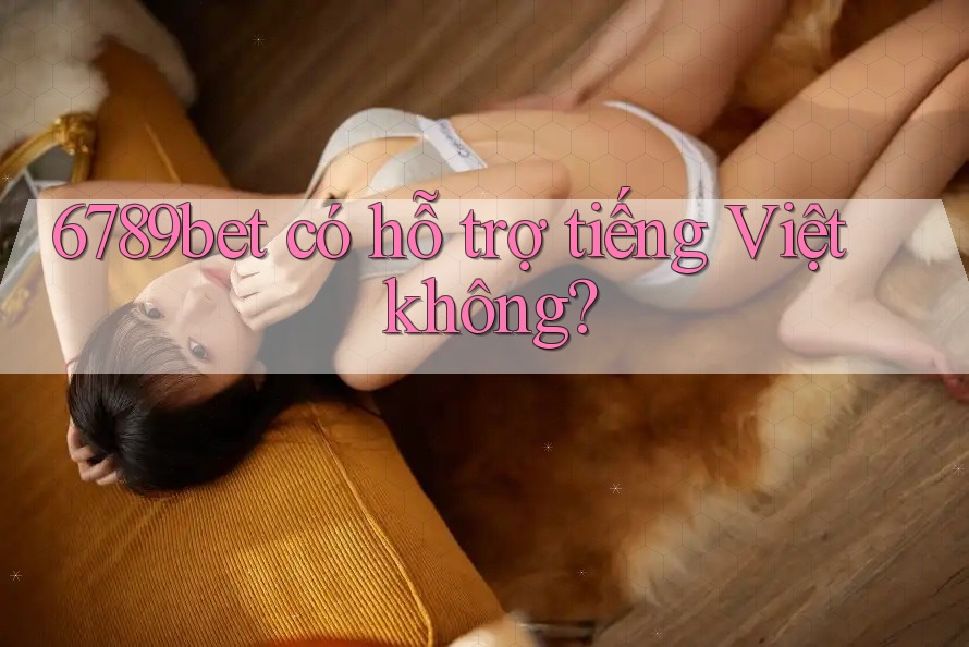6789bet có hỗ trợ tiếng Việt không? 6789bet có hỗ trợ tiếng Việt không?