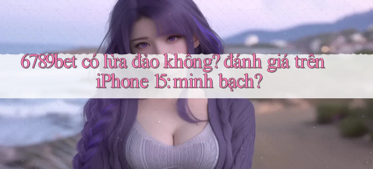 6789bet có lừa đảo không đánh giá trên iPhone 15 minh bạch