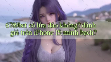 6789bet có lừa đảo không đánh giá trên iPhone 15 minh bạch