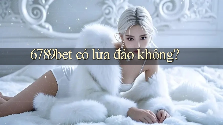 6789bet có lừa đảo không? 6789bet có lừa đảo không?