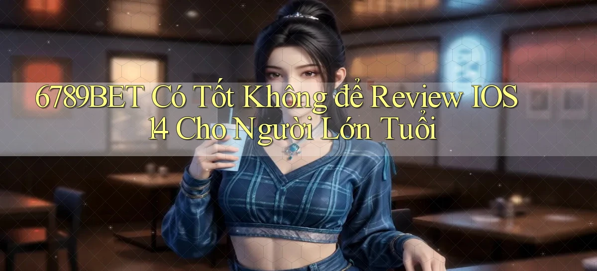 6789bet có tốt không để review iOS 14 cho người lớn tuổi