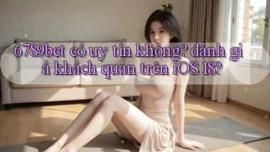 6789bet có uy tín không đánh giá khách quan trên iOS 18