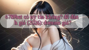 6789bet có uy tín không để đánh giá (2026) domain giả