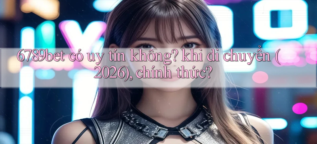 6789bet có uy tín không khi di chuyển (2026), chính thức