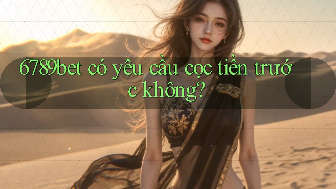 6789bet có yêu cầu cọc tiền trước không?