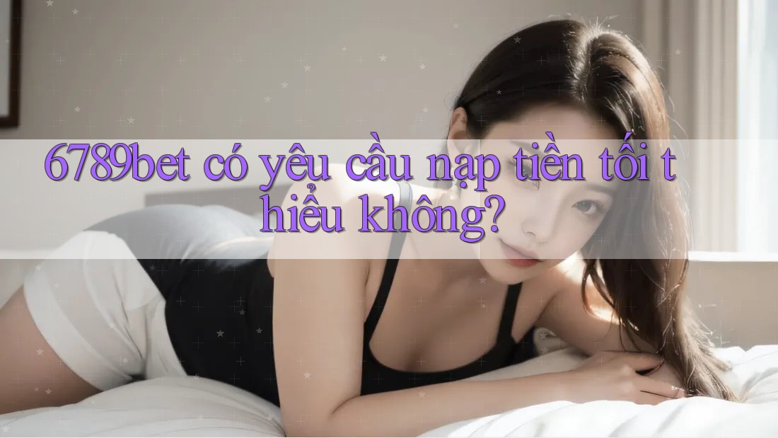 6789bet có yêu cầu nạp tiền tối thiểu không? 6789bet có yêu cầu nạp tiền tối thiểu không?