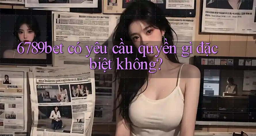 6789bet có yêu cầu quyền gì đặc biệt không? 6789bet có yêu cầu quyền gì đặc biệt không?