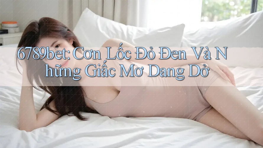 6789bet: Cơn Lốc Đỏ Đen Và Những Giấc Mơ Dang Dở