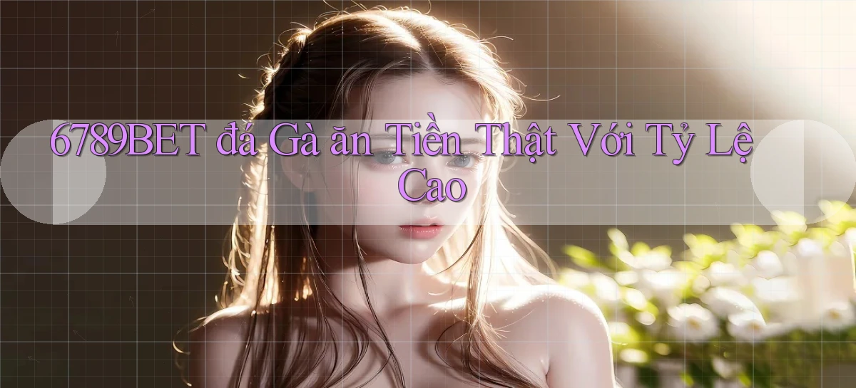 6789bet  đá gà ăn tiền thật với tỷ lệ cao